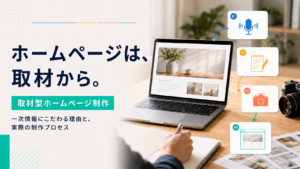 取材型ホームページ制作の裏側——なぜ一次情報にこだわるのか、実際の制作プロセス
